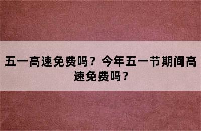五一高速免费吗？今年五一节期间高速免费吗？