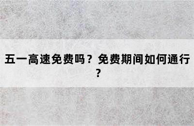 五一高速免费吗？免费期间如何通行？