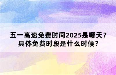 五一高速免费时间2025是哪天？具体免费时段是什么时候？