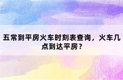 五常到平房火车时刻表查询，火车几点到达平房？