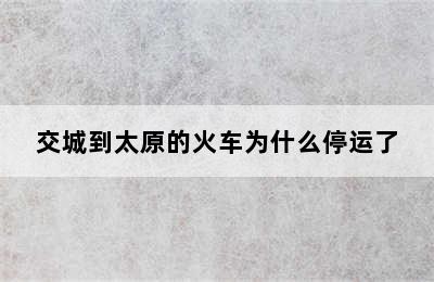 交城到太原的火车为什么停运了