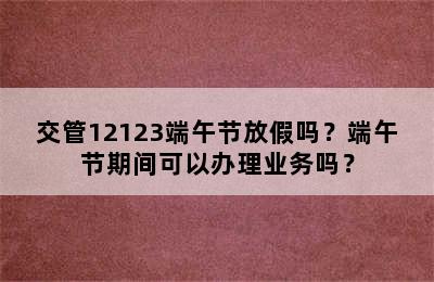 交管12123端午节放假吗？端午节期间可以办理业务吗？