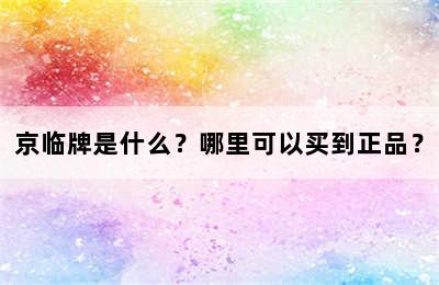京临牌是什么？哪里可以买到正品？