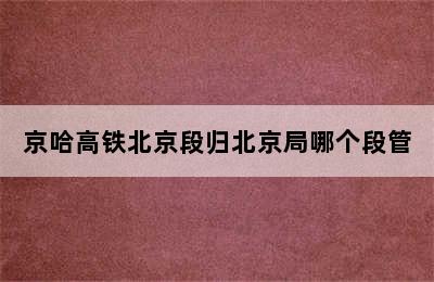 京哈高铁北京段归北京局哪个段管