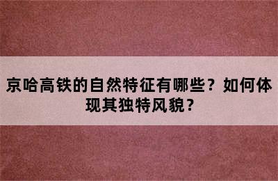 京哈高铁的自然特征有哪些？如何体现其独特风貌？