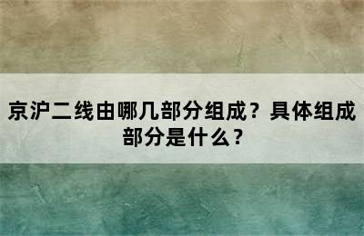 京沪二线由哪几部分组成？具体组成部分是什么？