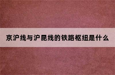 京沪线与沪昆线的铁路枢纽是什么