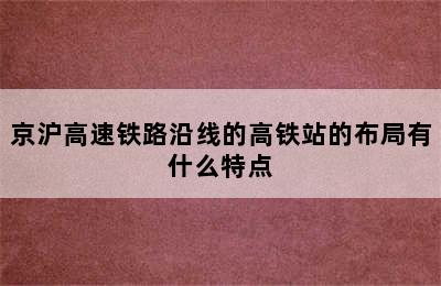 京沪高速铁路沿线的高铁站的布局有什么特点