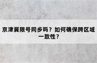 京津冀限号同步吗？如何确保跨区域一致性？