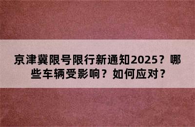 京津冀限号限行新通知2025？哪些车辆受影响？如何应对？