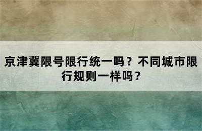 京津冀限号限行统一吗？不同城市限行规则一样吗？