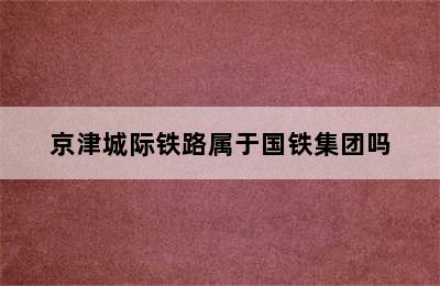 京津城际铁路属于国铁集团吗