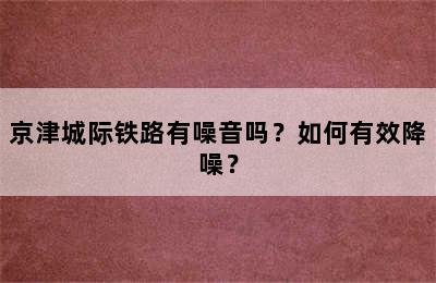 京津城际铁路有噪音吗？如何有效降噪？