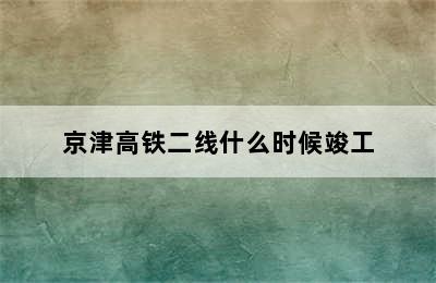 京津高铁二线什么时候竣工