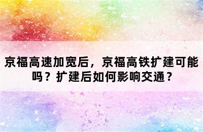 京福高速加宽后，京福高铁扩建可能吗？扩建后如何影响交通？