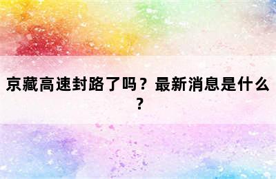 京藏高速封路了吗？最新消息是什么？