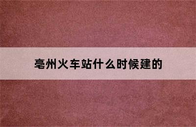 亳州火车站什么时候建的