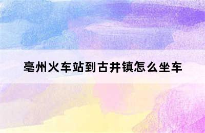 亳州火车站到古井镇怎么坐车