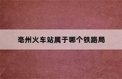 亳州火车站属于哪个铁路局