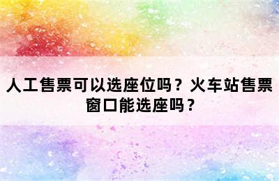 人工售票可以选座位吗？火车站售票窗口能选座吗？