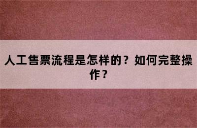 人工售票流程是怎样的？如何完整操作？