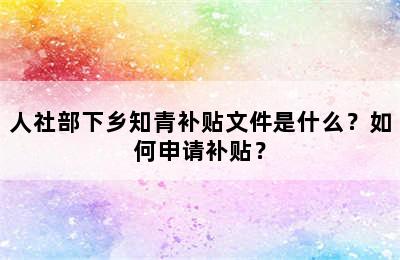 人社部下乡知青补贴文件是什么？如何申请补贴？