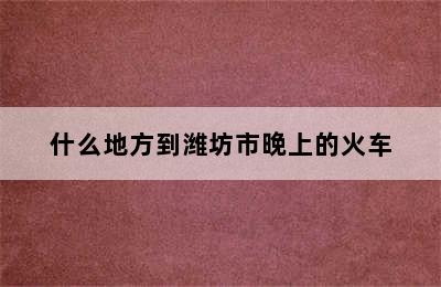 什么地方到潍坊市晚上的火车