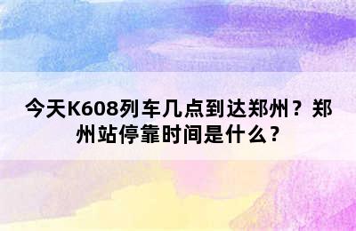 今天K608列车几点到达郑州？郑州站停靠时间是什么？