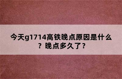 今天g1714高铁晚点原因是什么？晚点多久了？