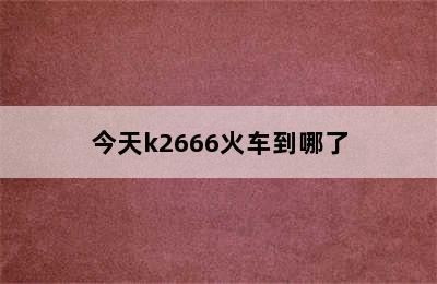 今天k2666火车到哪了