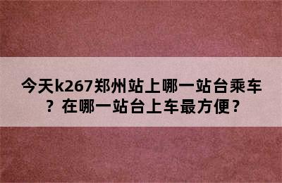 今天k267郑州站上哪一站台乘车？在哪一站台上车最方便？