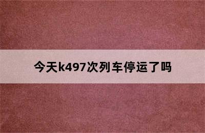 今天k497次列车停运了吗