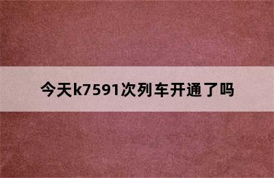 今天k7591次列车开通了吗