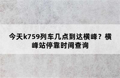 今天k759列车几点到达横峰？横峰站停靠时间查询