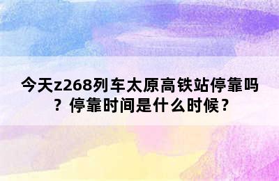 今天z268列车太原高铁站停靠吗？停靠时间是什么时候？