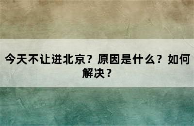 今天不让进北京？原因是什么？如何解决？