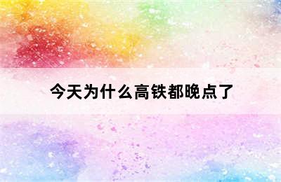 今天为什么高铁都晚点了