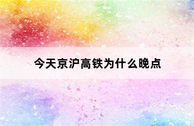 今天京沪高铁为什么晚点