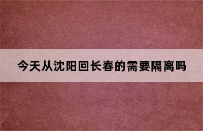今天从沈阳回长春的需要隔离吗