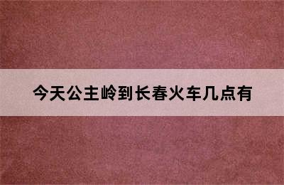 今天公主岭到长春火车几点有