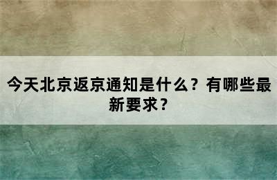 今天北京返京通知是什么？有哪些最新要求？