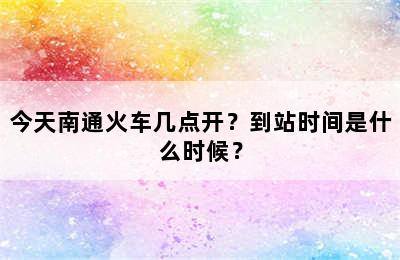 今天南通火车几点开？到站时间是什么时候？