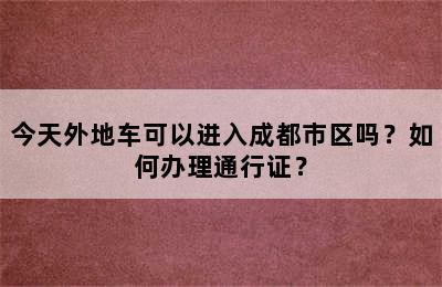 今天外地车可以进入成都市区吗？如何办理通行证？