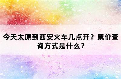 今天太原到西安火车几点开？票价查询方式是什么？