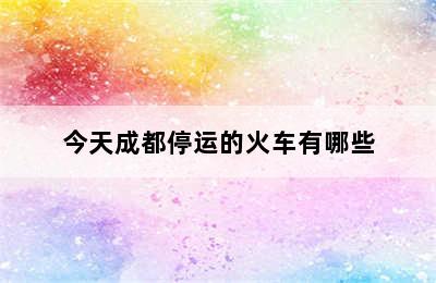 今天成都停运的火车有哪些
