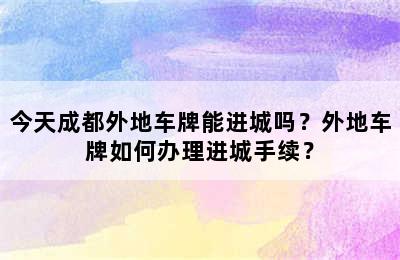 今天成都外地车牌能进城吗？外地车牌如何办理进城手续？