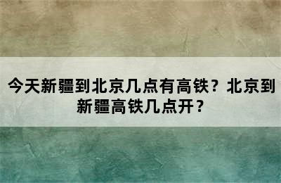 今天新疆到北京几点有高铁？北京到新疆高铁几点开？