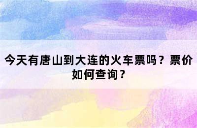 今天有唐山到大连的火车票吗？票价如何查询？