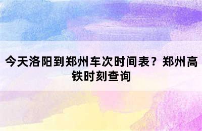 今天洛阳到郑州车次时间表？郑州高铁时刻查询