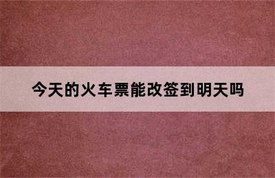 今天的火车票能改签到明天吗